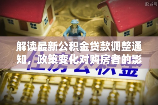 黄石港解读最新公积金贷款调整通知，政策变化对购房者的影响