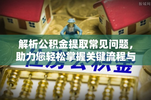 黄石港解析公积金提取常见问题，助力您轻松掌握关键流程与技巧