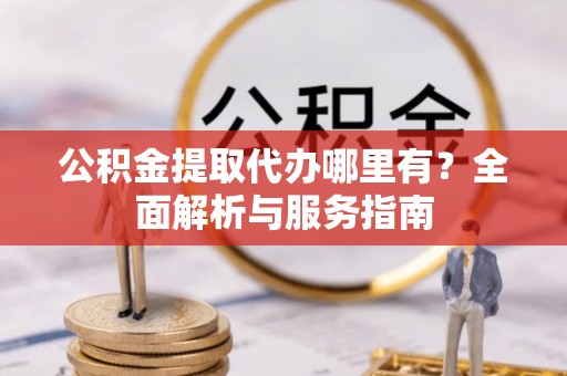 黄石港公积金提取代办哪里有？全面解析与服务指南
