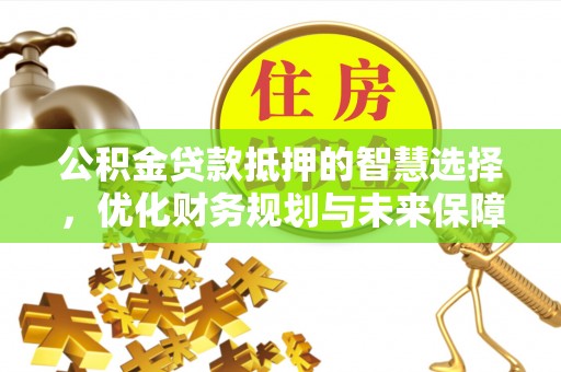 黄石港公积金贷款抵押的智慧选择，优化财务规划与未来保障