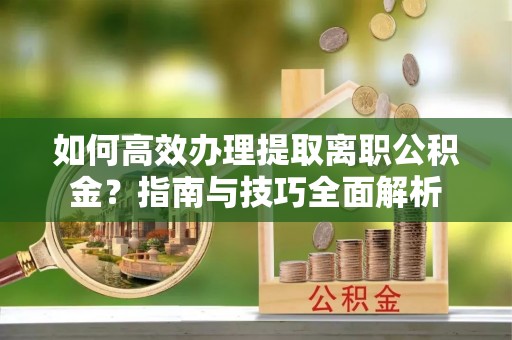 黄石港如何高效办理提取离职公积金？指南与技巧全面解析