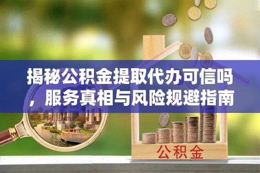 黄石港揭秘公积金提取代办可信吗，服务真相与风险规避指南