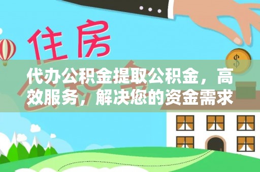 黄石港代办公积金提取公积金，高效服务，解决您的资金需求