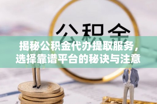 黄石港揭秘公积金代办提取服务，选择靠谱平台的秘诀与注意事项