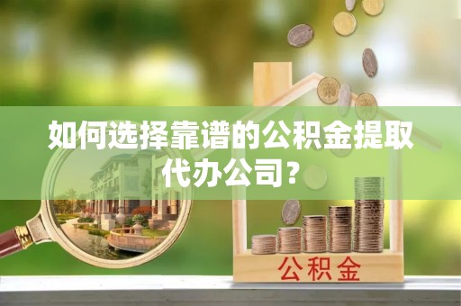 黄石港如何选择靠谱的公积金提取代办公司？