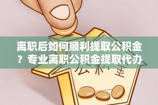 黄石港离职后如何顺利提取公积金？专业离职公积金提取代办服务指南