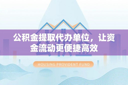 黄石港公积金提取代办单位，让资金流动更便捷高效