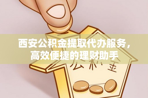 黄石港西安公积金提取代办服务，高效便捷的理财助手