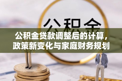 黄石港公积金贷款调整后的计算，政策新变化与家庭财务规划