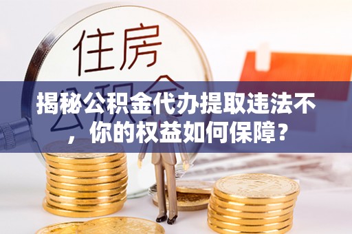 黄石港揭秘公积金代办提取违法不，你的权益如何保障？